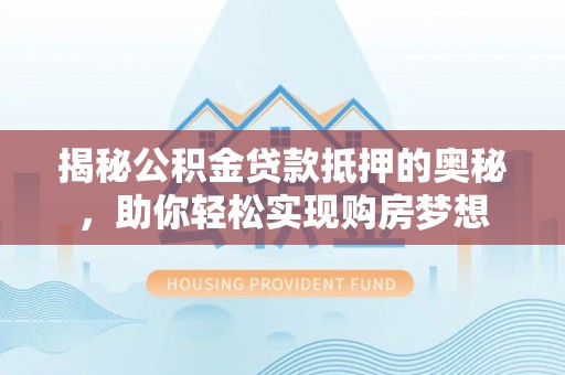 浦城揭秘公积金贷款抵押的奥秘，助你轻松实现购房梦想
