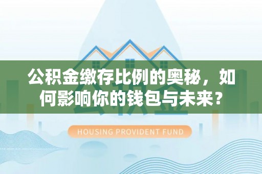 浦城公积金缴存比例的奥秘，如何影响你的钱包与未来？