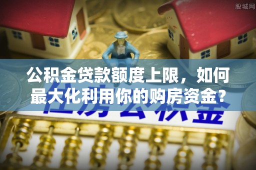 浦城公积金贷款额度上限，如何最大化利用你的购房资金？