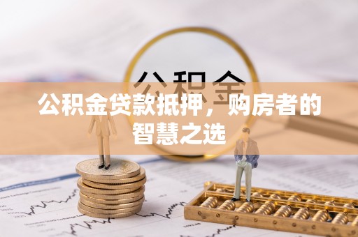 浦城公积金贷款抵押，购房者的智慧之选