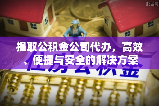 浦城提取公积金公司代办，高效、便捷与安全的解决方案