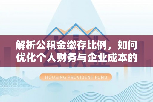 浦城解析公积金缴存比例，如何优化个人财务与企业成本的平衡点