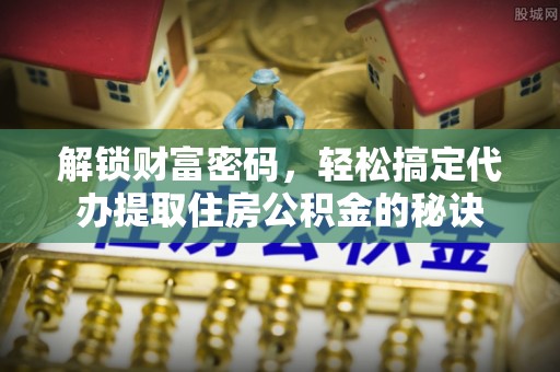 浦城解锁财富密码，轻松搞定代办提取住房公积金的秘诀