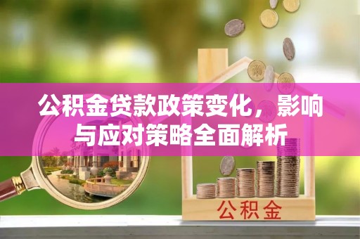 浦城公积金贷款政策变化，影响与应对策略全面解析