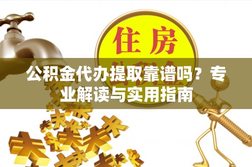 浦城公积金代办提取靠谱吗？专业解读与实用指南