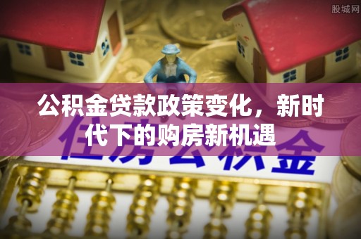 浦城公积金贷款政策变化，新时代下的购房新机遇