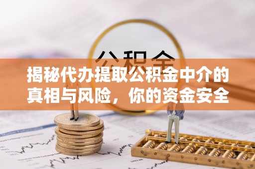 浦城揭秘代办提取公积金中介的真相与风险，你的资金安全如何保障？