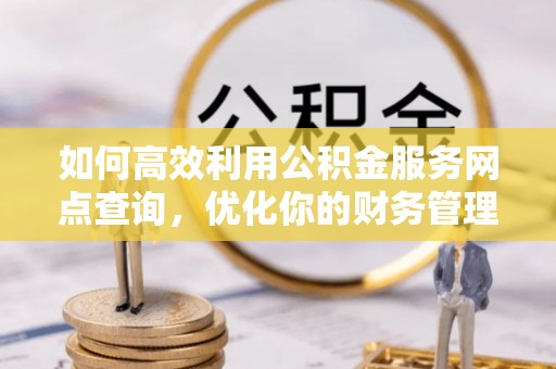 浦城如何高效利用公积金服务网点查询，优化你的财务管理