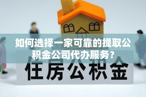 浦城如何选择一家可靠的提取公积金公司代办服务？