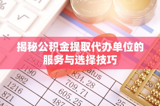 浦城揭秘公积金提取代办单位的服务与选择技巧