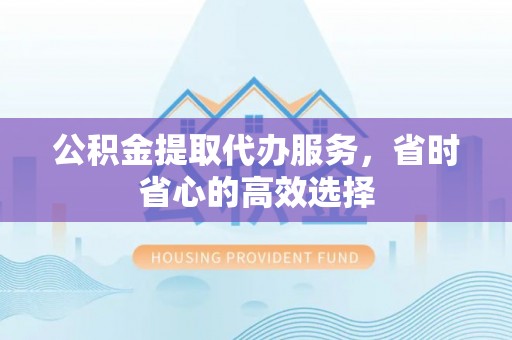 浦城公积金提取代办服务，省时省心的高效选择