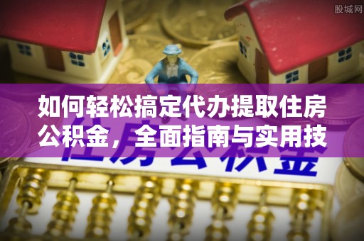 浦城如何轻松搞定代办提取住房公积金，全面指南与实用技巧