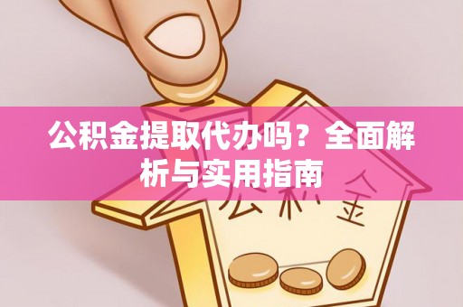 浦城公积金提取代办吗？全面解析与实用指南