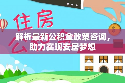 浦城解析最新公积金政策咨询，助力实现安居梦想