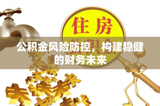 浦城公积金风险防控，构建稳健的财务未来