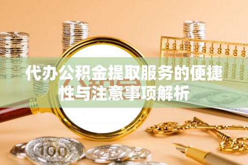 浦城代办公积金提取服务的便捷性与注意事项解析
