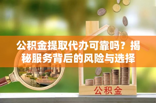 浦城公积金提取代办可靠吗？揭秘服务背后的风险与选择