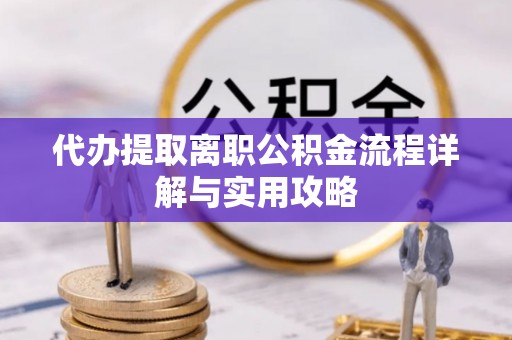 浦城代办提取离职公积金流程详解与实用攻略