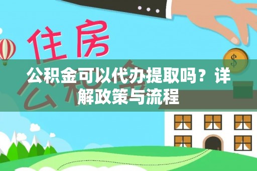 浦城公积金可以代办提取吗？详解政策与流程