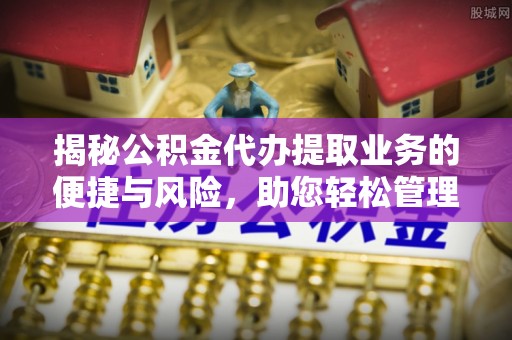 浦城揭秘公积金代办提取业务的便捷与风险，助您轻松管理财务