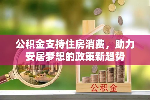 浦城公积金支持住房消费，助力安居梦想的政策新趋势