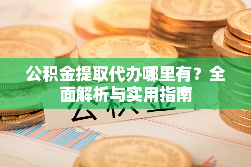 浦城公积金提取代办哪里有？全面解析与实用指南