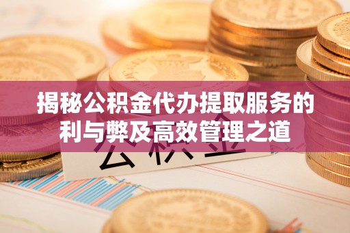 浦城揭秘公积金代办提取服务的利与弊及高效管理之道