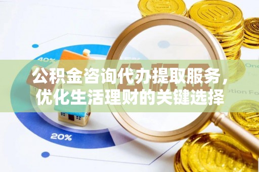 浦城公积金咨询代办提取服务，优化生活理财的关键选择