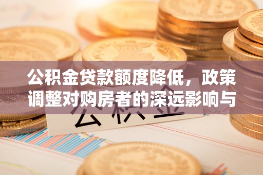 浦城公积金贷款额度降低，政策调整对购房者的深远影响与应对策略
