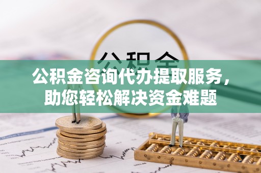 浦城公积金咨询代办提取服务，助您轻松解决资金难题