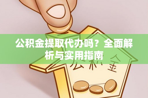 浦城公积金提取代办吗？全面解析与实用指南