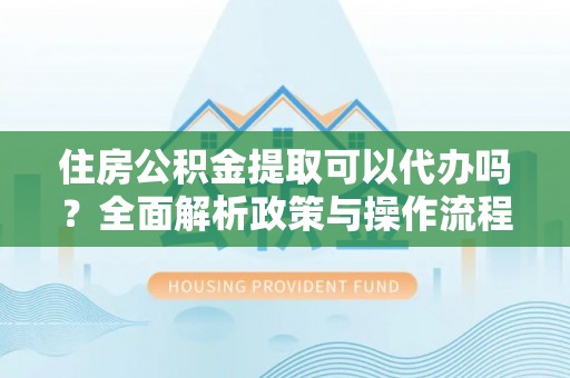 浦城住房公积金提取可以代办吗？全面解析政策与操作流程