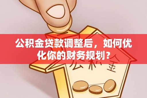 浦城公积金贷款调整后，如何优化你的财务规划？