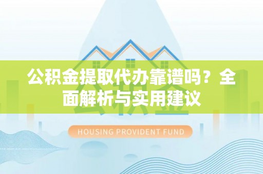 浦城公积金提取代办靠谱吗？全面解析与实用建议