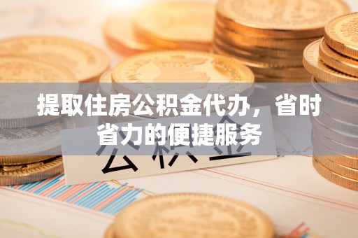 浦城提取住房公积金代办，省时省力的便捷服务