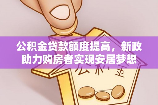 浦城公积金贷款额度提高，新政助力购房者实现安居梦想
