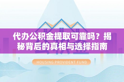 浦城代办公积金提取可靠吗？揭秘背后的真相与选择指南