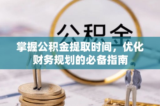 浦城掌握公积金提取时间，优化财务规划的必备指南
