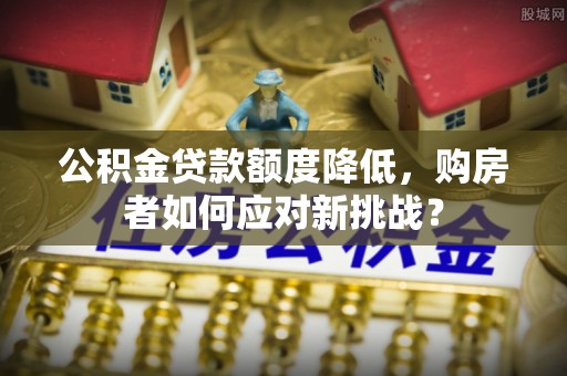 浦城公积金贷款额度降低，购房者如何应对新挑战？