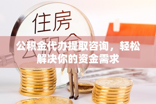 浦城公积金代办提取咨询，轻松解决你的资金需求