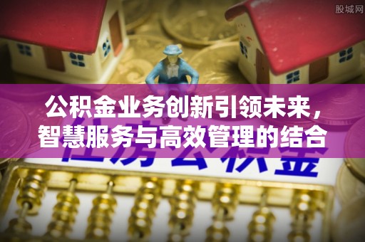 浦城公积金业务创新引领未来，智慧服务与高效管理的结合