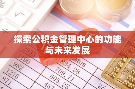 浦城探索公积金管理中心的功能与未来发展