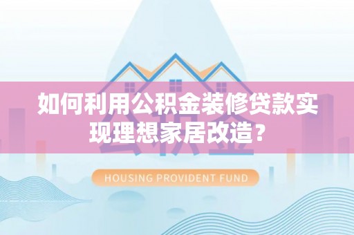 浦城如何利用公积金装修贷款实现理想家居改造？