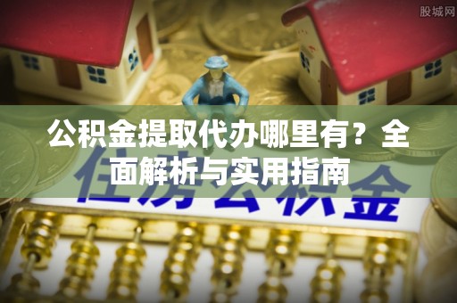 浦城公积金提取代办哪里有？全面解析与实用指南