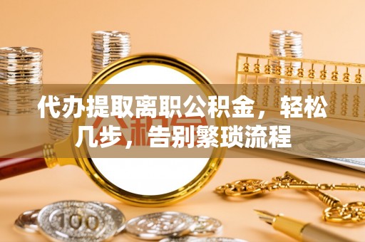浦城代办提取离职公积金，轻松几步，告别繁琐流程