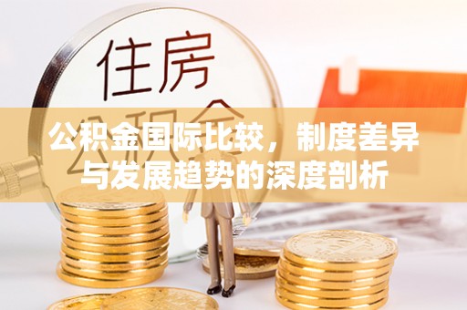 浦城公积金国际比较，制度差异与发展趋势的深度剖析