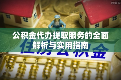 浦城公积金代办提取服务的全面解析与实用指南