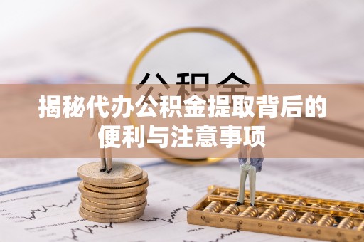 浦城揭秘代办公积金提取背后的便利与注意事项