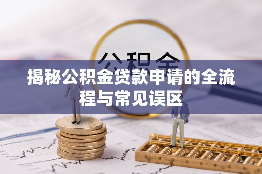 浦城揭秘公积金贷款申请的全流程与常见误区