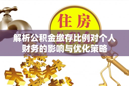 浦城解析公积金缴存比例对个人财务的影响与优化策略